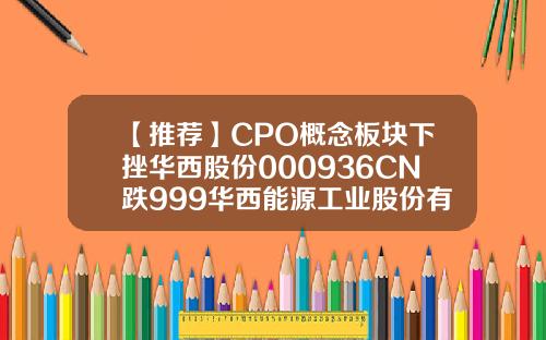 【推荐】CPO概念板块下挫华西股份000936CN跌999华西能源工业股份有限公司股票
