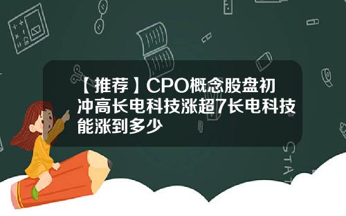 【推荐】CPO概念股盘初冲高长电科技涨超7长电科技能涨到多少