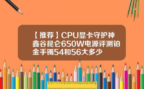 【推荐】CPU显卡守护神鑫谷昆仑650W电源评测铂金手镯54和56大多少