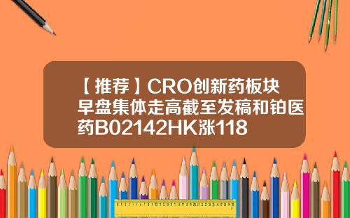 【推荐】CRO创新药板块早盘集体走高截至发稿和铂医药B02142HK涨1186报33港元基金B板块