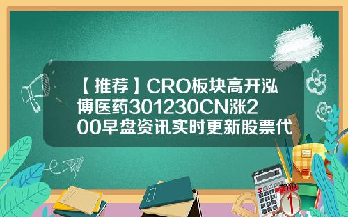 【推荐】CRO板块高开泓博医药301230CN涨200早盘资讯实时更新股票代码