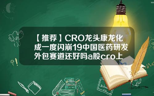 【推荐】CRO龙头康龙化成一度闪崩19中国医药研发外包赛道还好吗a股cro上市公司