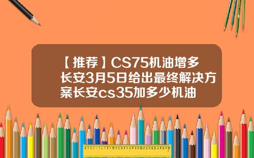 【推荐】CS75机油增多长安3月5日给出最终解决方案长安cs35加多少机油