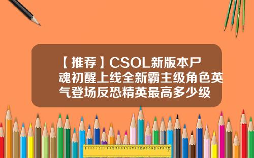 【推荐】CSOL新版本尸魂初醒上线全新霸主级角色英气登场反恐精英最高多少级