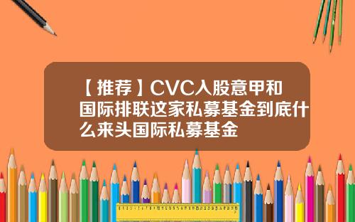 【推荐】CVC入股意甲和国际排联这家私募基金到底什么来头国际私募基金