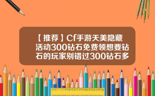 【推荐】Cf手游天美隐藏活动300钻石免费领想要钻石的玩家别错过300钻石多少钱