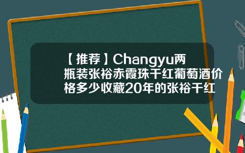 【推荐】Changyu两瓶装张裕赤霞珠干红葡萄酒价格多少收藏20年的张裕干红多少钱