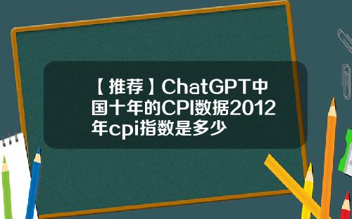【推荐】ChatGPT中国十年的CPI数据2012年cpi指数是多少
