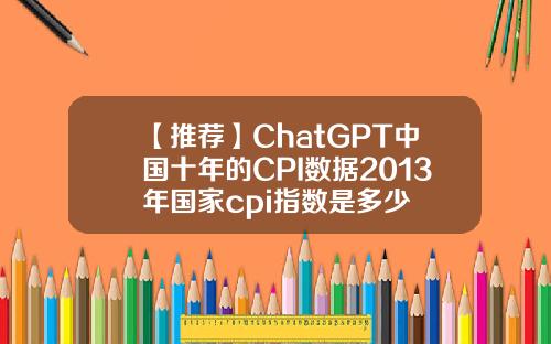 【推荐】ChatGPT中国十年的CPI数据2013年国家cpi指数是多少