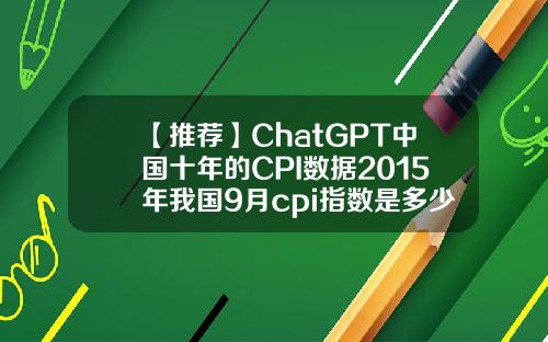 【推荐】ChatGPT中国十年的CPI数据2015年我国9月cpi指数是多少