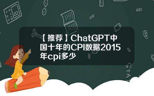 【推荐】ChatGPT中国十年的CPI数据2015年cpi多少