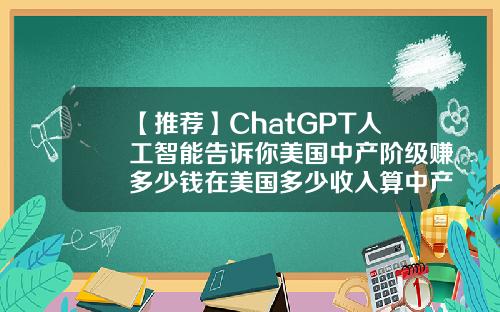 【推荐】ChatGPT人工智能告诉你美国中产阶级赚多少钱在美国多少收入算中产阶级