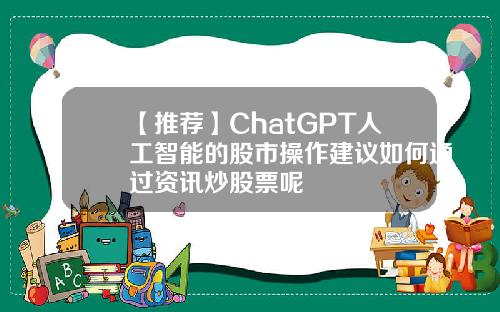 【推荐】ChatGPT人工智能的股市操作建议如何通过资讯炒股票呢