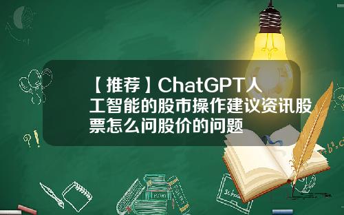 【推荐】ChatGPT人工智能的股市操作建议资讯股票怎么问股价的问题