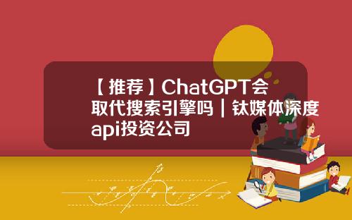 【推荐】ChatGPT会取代搜索引擎吗｜钛媒体深度api投资公司