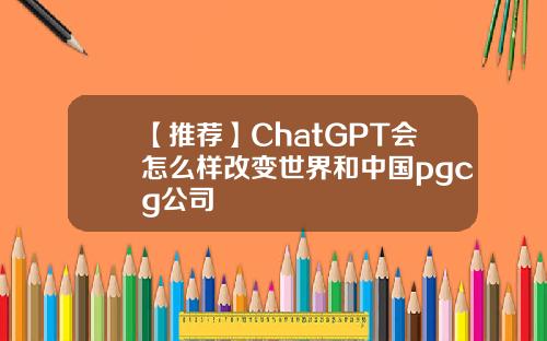 【推荐】ChatGPT会怎么样改变世界和中国pgcg公司