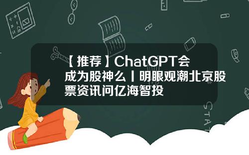 【推荐】ChatGPT会成为股神么丨明眼观潮北京股票资讯问亿海智投