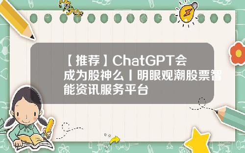 【推荐】ChatGPT会成为股神么丨明眼观潮股票智能资讯服务平台