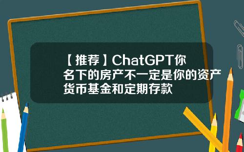 【推荐】ChatGPT你名下的房产不一定是你的资产货币基金和定期存款