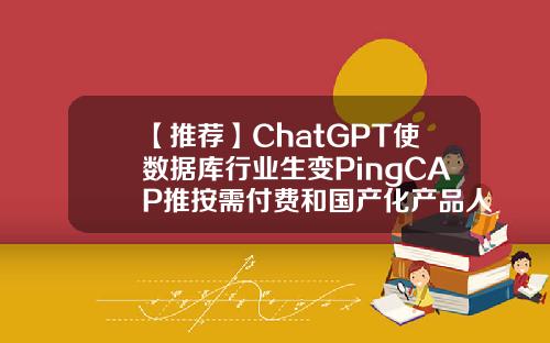 【推荐】ChatGPT使数据库行业生变PingCAP推按需付费和国产化产品人人信基金