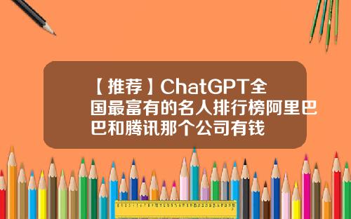 【推荐】ChatGPT全国最富有的名人排行榜阿里巴巴和腾讯那个公司有钱