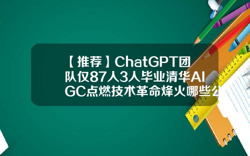 【推荐】ChatGPT团队仅87人3人毕业清华AIGC点燃技术革命烽火哪些公司有10倍潜力革命公司