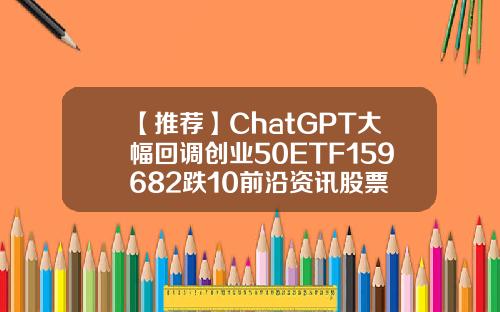 【推荐】ChatGPT大幅回调创业50ETF159682跌10前沿资讯股票