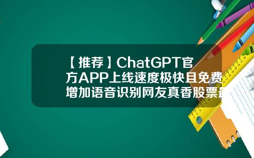 【推荐】ChatGPT官方APP上线速度极快且免费增加语音识别网友真香股票最好的资讯app