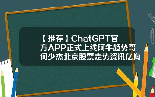 【推荐】ChatGPT官方APP正式上线阿牛趋势哥何少杰北京股票走势资讯亿海智投