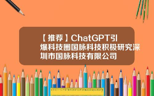 【推荐】ChatGPT引爆科技圈国脉科技积极研究深圳市国脉科技有限公司