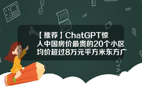 【推荐】ChatGPT惊人中国房价最贵的20个小区均价超过8万元平方米东方广场值多少钱