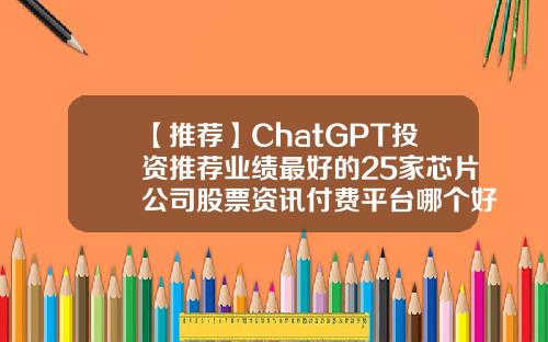 【推荐】ChatGPT投资推荐业绩最好的25家芯片公司股票资讯付费平台哪个好
