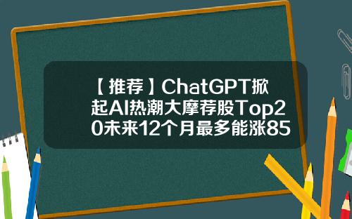 【推荐】ChatGPT掀起AI热潮大摩荐股Top20未来12个月最多能涨85大摩主题优选基金