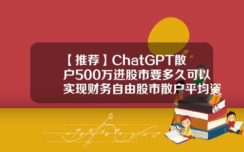 【推荐】ChatGPT散户500万进股市要多久可以实现财务自由股市散户平均资金是多少钱