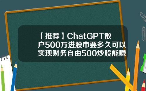 【推荐】ChatGPT散户500万进股市要多久可以实现财务自由500炒股能赚多少