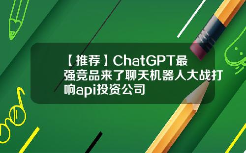 【推荐】ChatGPT最强竞品来了聊天机器人大战打响api投资公司