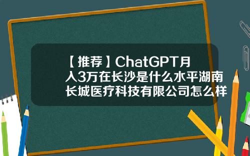 【推荐】ChatGPT月入3万在长沙是什么水平湖南长城医疗科技有限公司怎么样