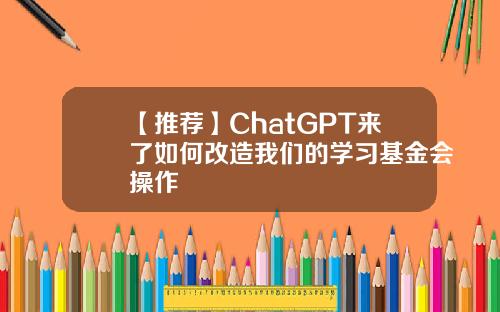【推荐】ChatGPT来了如何改造我们的学习基金会操作