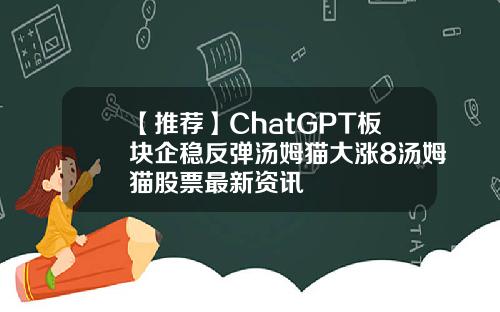 【推荐】ChatGPT板块企稳反弹汤姆猫大涨8汤姆猫股票最新资讯