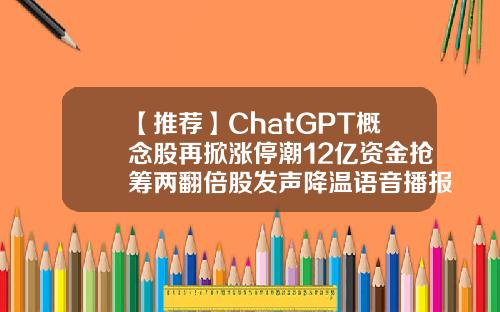 【推荐】ChatGPT概念股再掀涨停潮12亿资金抢筹两翻倍股发声降温语音播报股票资讯
