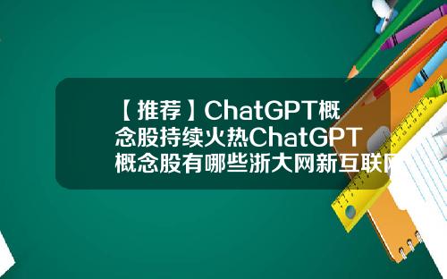 【推荐】ChatGPT概念股持续火热ChatGPT概念股有哪些浙大网新互联网信息技术有限公司