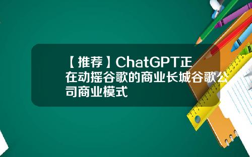 【推荐】ChatGPT正在动摇谷歌的商业长城谷歌公司商业模式
