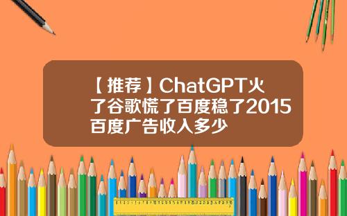 【推荐】ChatGPT火了谷歌慌了百度稳了2015百度广告收入多少