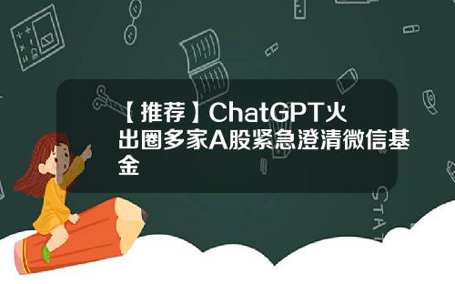 【推荐】ChatGPT火出圈多家A股紧急澄清微信基金