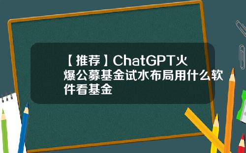 【推荐】ChatGPT火爆公募基金试水布局用什么软件看基金