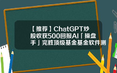 【推荐】ChatGPT炒股收获500回报AI「操盘手」完胜顶级基金基金软件测试