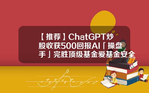 【推荐】ChatGPT炒股收获500回报AI「操盘手」完胜顶级基金爱基金安全吗