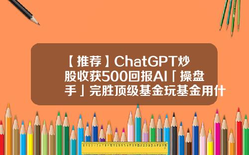 【推荐】ChatGPT炒股收获500回报AI「操盘手」完胜顶级基金玩基金用什么软件好