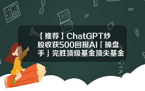 【推荐】ChatGPT炒股收获500回报AI「操盘手」完胜顶级基金顶尖基金