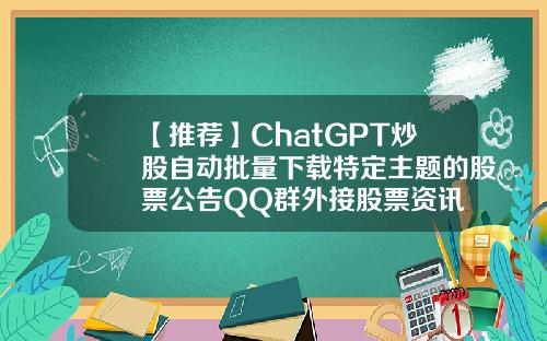 【推荐】ChatGPT炒股自动批量下载特定主题的股票公告QQ群外接股票资讯